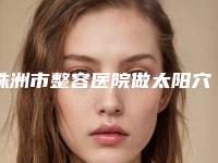 株洲市整容医院做太阳穴脂肪填充-株洲赫恩美医疗美容门诊部锁定榜首