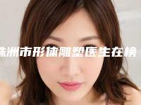 株洲市形体雕塑医生在榜清单top10强更新啦(罗静医生擅长多种项目)