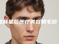桂林星范医疗美容脱毛价格高吗?医生技术出色,业内认可度高