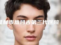 桂林市热玛吉第三代医院综合实力top10排名吐血分享-桂林金颜医疗美容实力口碑测评~