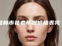 桂林市祛老年斑价格表完整公布-均价祛老年斑15682元