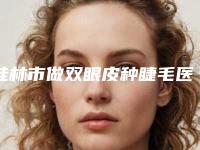 桂林市做双眼皮种睫毛医院哪家更好-双眼皮种睫毛手术价格