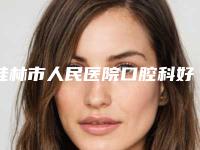 桂林市人民医院口腔科好吗-价格价位表全新一览