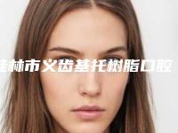 桂林市义齿基托树脂口腔医生排名前十位资料分享-桂林市义齿基托树脂医生经历分享
