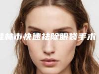 桂林市快速祛除眼袋手术医院在榜名单前十名名家云集-桂林市快速祛除眼袋手术整形医院