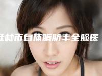桂林市自体脂肪丰全脸医院排名榜top10强结果正式发布-桂林熊名田整形美容诊所口碑技术点评_附价格一览表