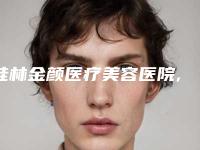 桂林金颜医疗美容医院,桂林蔡美容中医诊所看看哪一家更适合