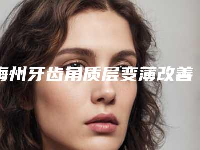 梅州牙齿角质层变薄改善费用与影响因素