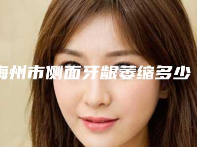 梅州市侧面牙龈萎缩多少钱-梅州市侧面牙龈萎缩医院排行TOP上榜理由没有失望
