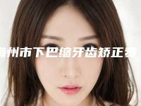 梅州市下巴缩牙齿矫正费用表明细2025项目参考(下巴缩牙齿矫正均价为:14288元)