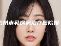 梅州市乳房病治疗医院排行榜前十强名单整理好了(梅州爱丽诺整形美容略高一筹)