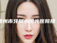 梧州市牙周水激光医院排名评选出炉(梧州市牙周水激光口腔医院实力锁定榜一_推荐收藏)