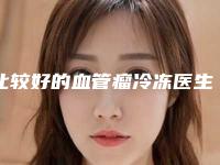 比较好的血管瘤冷冻医生铜陵市(余益明医生是你没看过的版本)