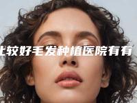 比较好毛发种植医院有有什么毛发种植