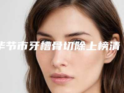 毕节市牙槽骨切除上榜清单前十位精品医生汇总-毕节市牙槽骨切除口腔医生