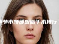 毕节市腰部吸脂手术排行榜前8名医院名单分享