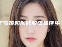 毕节市超肋硅胶隆鼻医生排名推荐十位高人气医生列表-毕节市超肋硅胶隆鼻整形医生