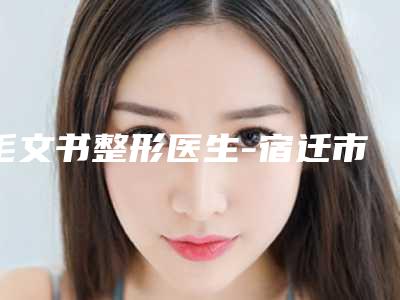毛文书整形医生-宿迁市毛文书医生做激光治疗酒糟鼻新人入围