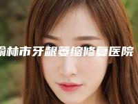 榆林市牙龈萎缩修复医院上榜名单top10实力名单发布(榆林市牙龈萎缩修复口腔医院术后效果包你满意)