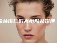 榆林市仁彩光嫩肤祛斑医院在榜清单前10强并驾齐驱(榆林市仁彩光嫩肤祛斑整形医院)