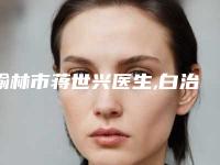 榆林市蒋世兴医生,白治东医生哪个更便宜价目表PK
