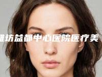 潍坊益都中心医院医疗美容科价格(价目)全新曝光公布-微整形瘦脸溶脂案例