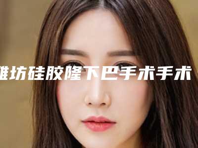 潍坊硅胶隆下巴手术手术的价钱贵不贵