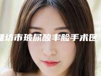 潍坊市玻尿酸丰脸手术医院上榜清单top10强哪几个更好（潍坊木西医疗门诊部包揽前四强）