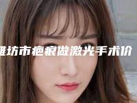 潍坊市疤痕做激光手术价格表2025全面曝光(疤痕做激光手术均价为：2804元）