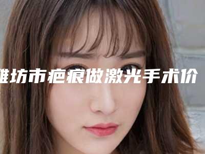 潍坊市疤痕做激光手术价格表2025全面曝光(疤痕做激光手术均价为:2804元)