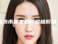 潍坊市哪家脂肪移植形体雕塑医院好(潍坊诸城医学美容中心操作娴熟)