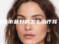 潍坊市最好的怎么治疗耳朵畸形医生-曲海波医生选谁靠谱