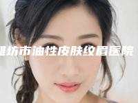 潍坊市油性皮肤纹眉医院哪家比较好(潍坊医学院整形外科连续几年上榜)