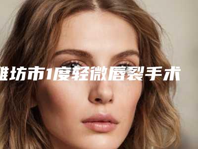 潍坊市1度轻微唇裂手术医院排行前十位热门综合发布-潍坊博雅医学整形美容研究所必当实力上榜