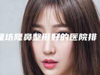 潍坊隆鼻整形好的医院排名top10 、潍坊天宏、华美创和、潍坊坤娜强强联手