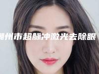 潮州市超脉冲激光去除眼袋医院top10强口碑榜放心选-潮州市超脉冲激光去除眼袋整形医院