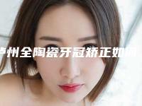 泸州全陶瓷牙冠矫正如何保证安全性