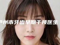 泸州市牙齿早期干预医生上榜清单前十名哪几个效果赞-泸州市牙齿早期干预口腔医生