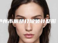 泸州市眼部打除皱针整形医院排名前十(泸州市眼部打除皱针整形医院)