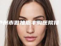 泸州市做抽脂丰胸医院排名前六榜单_价格费用明细等一一展现(泸州cq医学美容门诊部公立私立实力相当)