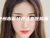 泸州市微针疗法型医院哪里好(泸州市微针疗法医院在榜清单前十强深入了解)