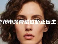 泸州市颌骨错位矫正医生在榜名单前十佳口碑集合公开-泸州市颌骨错位矫正口腔医生