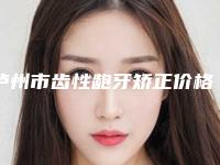 泸州市齿性龅牙矫正价格(价目)表大全一览-泸州市齿性龅牙矫正价格