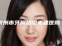 泉州市牙周组织重建医院排行综合实力前十强比较正规（泉州市牙周组织重建口腔医院榜上理由可查）