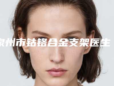泉州市钴铬合金支架医生在榜清单前十名公示了-泉州市魏端钦口腔医生