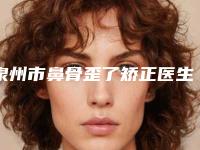 泉州市鼻骨歪了矫正医生排行前十名一览表-陈逸华医生TOP实力谁更好