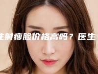 注射瘦脸价格高吗？医生推荐+案例+医院