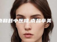 泰和县中医院,南昌亭美医疗美容门诊部口碑严选都是实力派