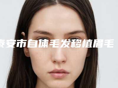 泰安市自体毛发移植眉毛费用表明细惊爆一览(泰安市自体毛发移植眉毛价格和优势)