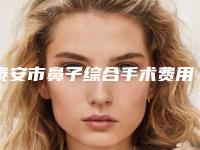 泰安市鼻子综合手术费用表明细全新真实内部-泰安市鼻子综合手术均价为25247元